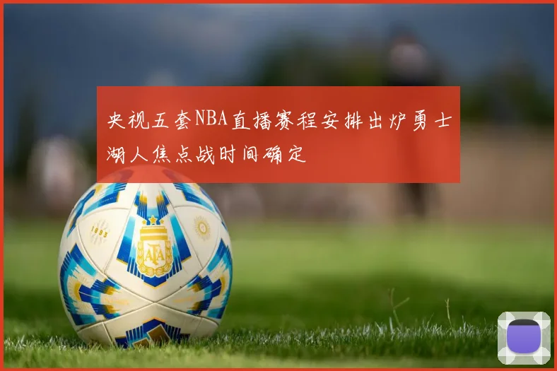 央视五套NBA直播赛程安排出炉勇士湖人焦点战时间确定
