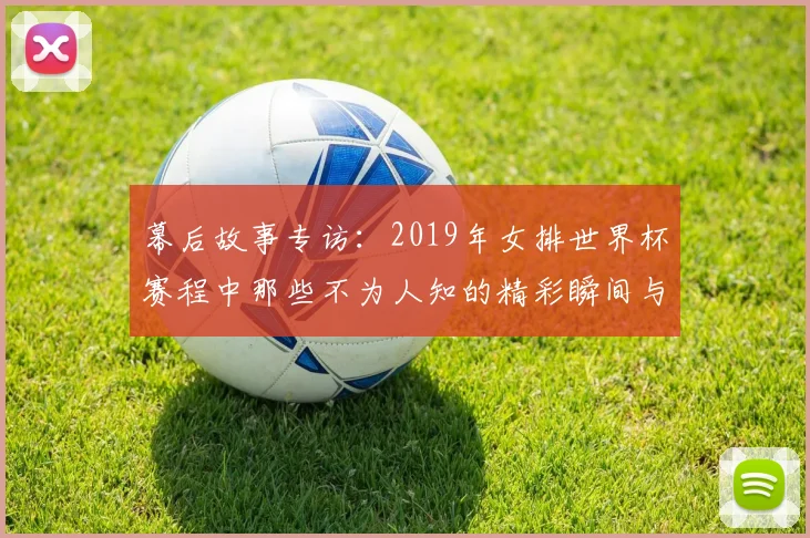 幕后故事专访：2019年女排世界杯赛程中那些不为人知的精彩瞬间与挑战