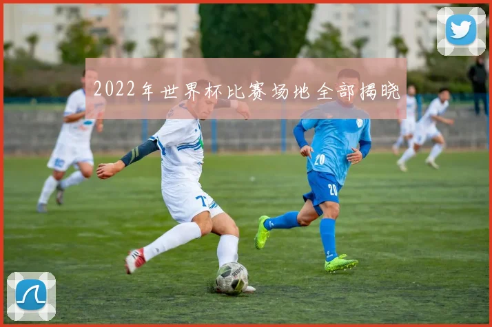 2022年世界杯比赛场地全部揭晓